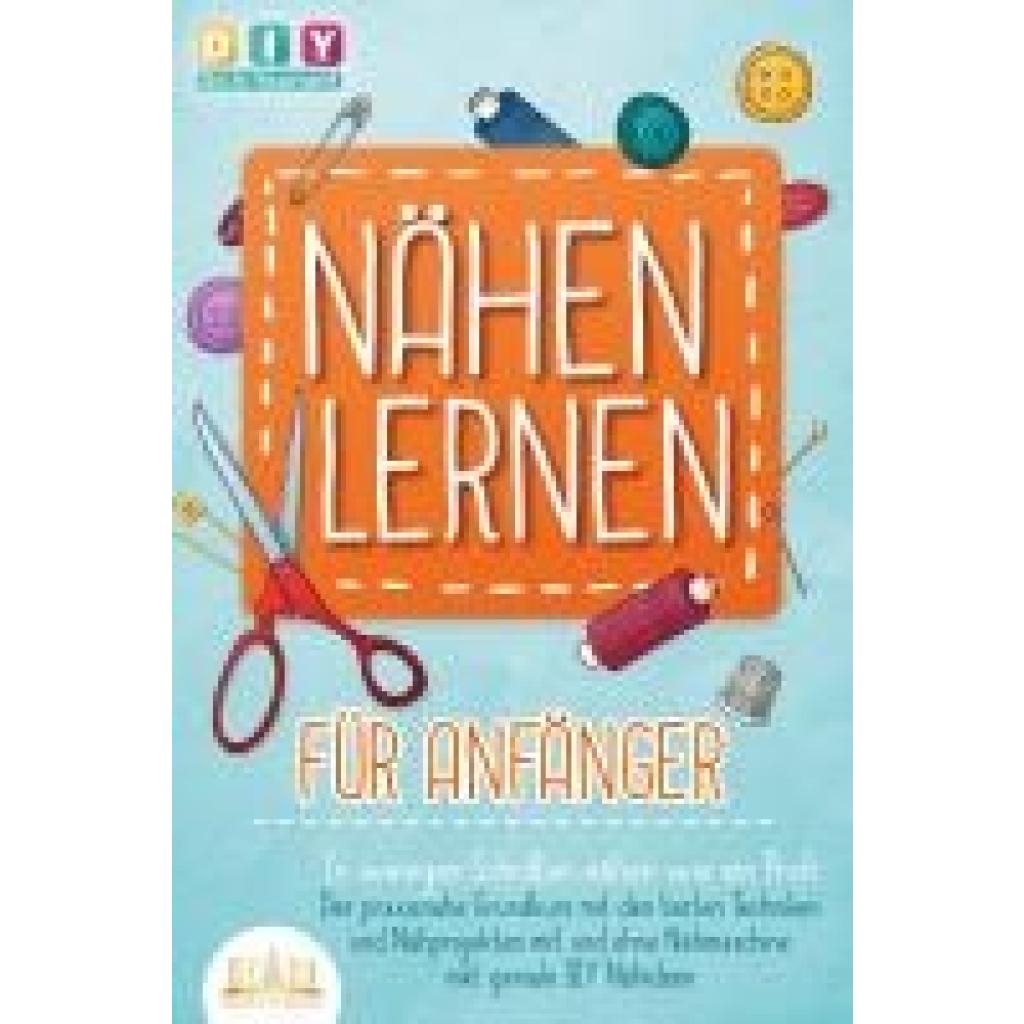 9783989350397 - NÄHEN LERNEN FÜR ANFÄNGER - In wenigen Schritten nähen wie ein Profi Der praxisnahe Grundkurs mit den besten Techniken und Nähprojekten mit und ohne Nähmaschine inkl geniale DIY Nähideen - Diy Do It Yourself Taschenbuch