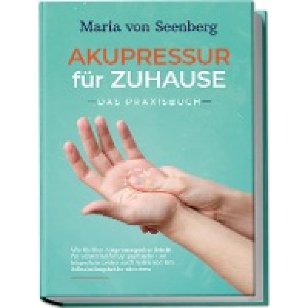 9783969303986 - Akupressur für zuhause - Das Praxisbuch Wie Sie über Akupressurpunkte Schritt für Schritt vielfältige psychische und körperliche Leiden sanft heilen und Ihre Selbstheilungskräfte aktivieren  - Maria von Seenberg Kartoniert (TB)