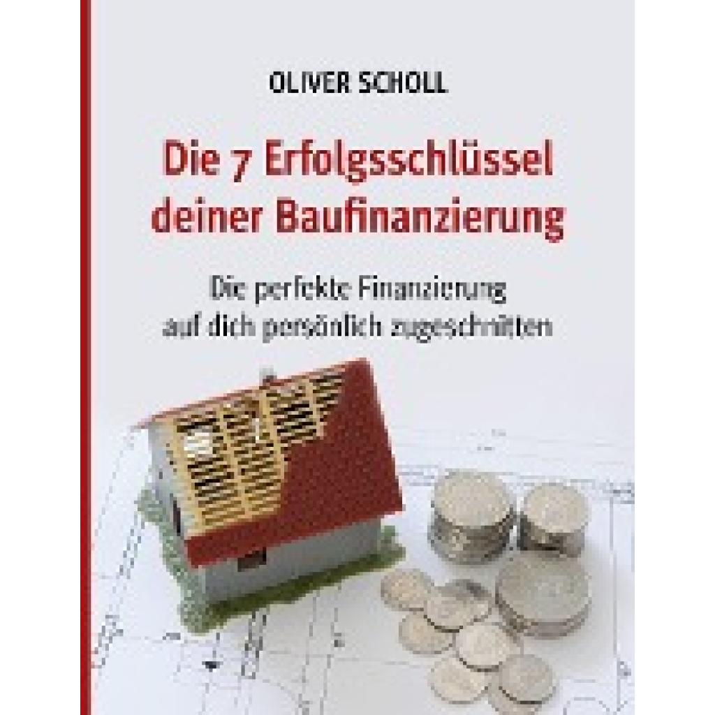 Scholl, Oliver: Die 7 Erfolgsschlüssel deiner Baufinanzierung