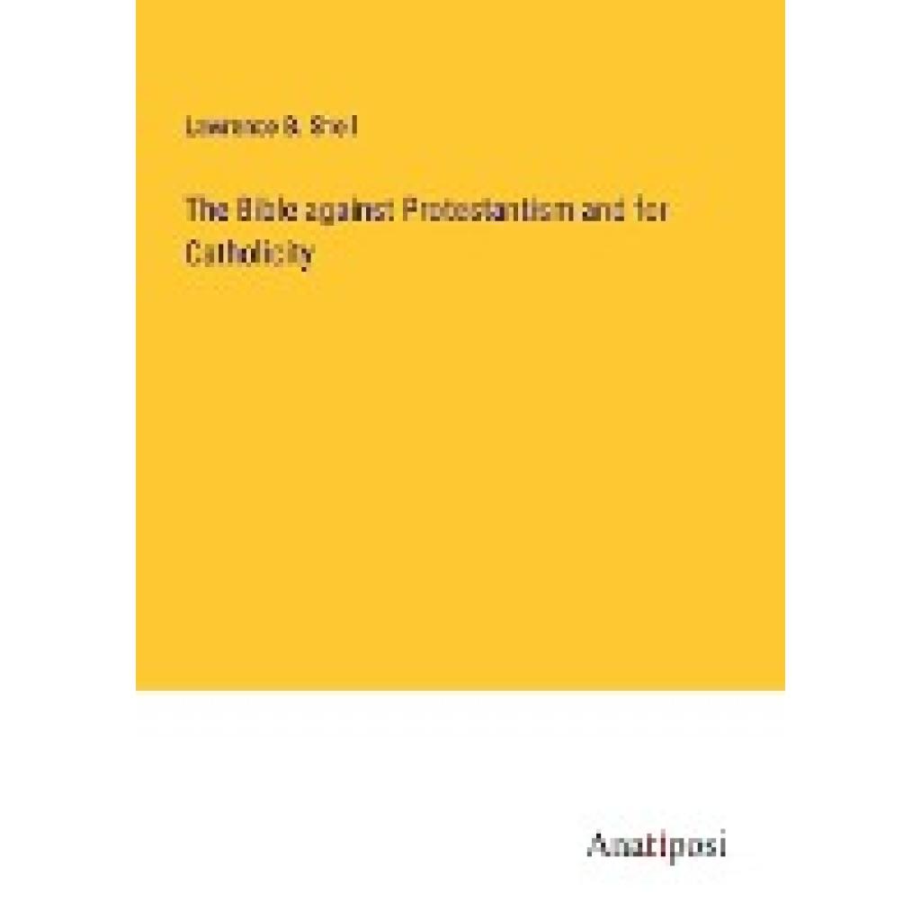 Sheil, Lawrence B.: The Bible against Protestantism and for Catholicity