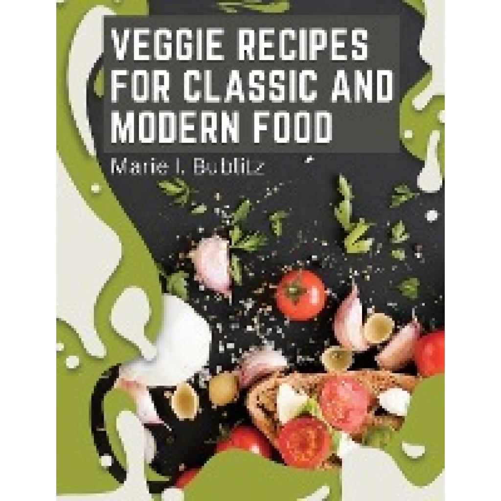 Marie I. Bublitz: Veggie Recipes For Classic And Modern Food