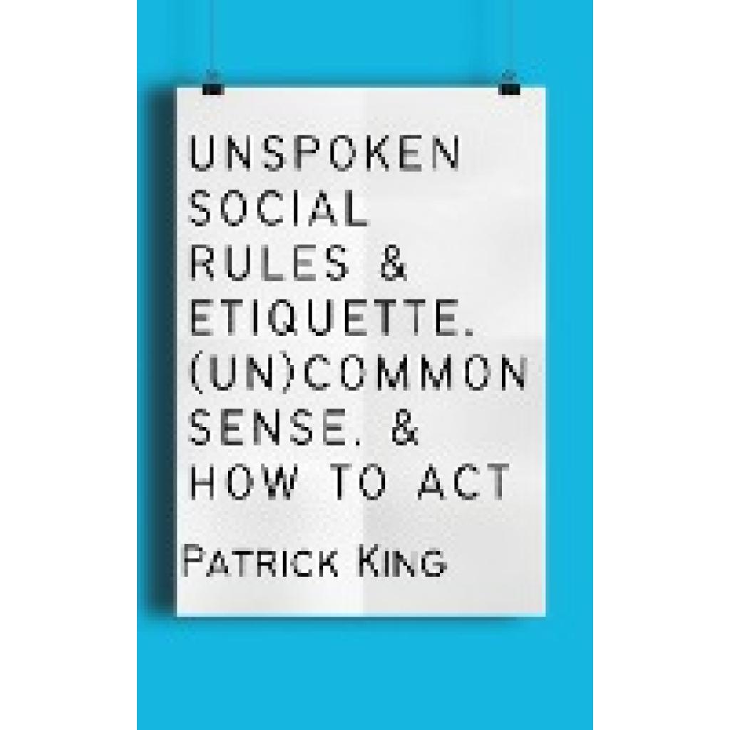 King, Patrick: Unspoken Social Rules & Etiquette, (Un)common Sense, & How to Act