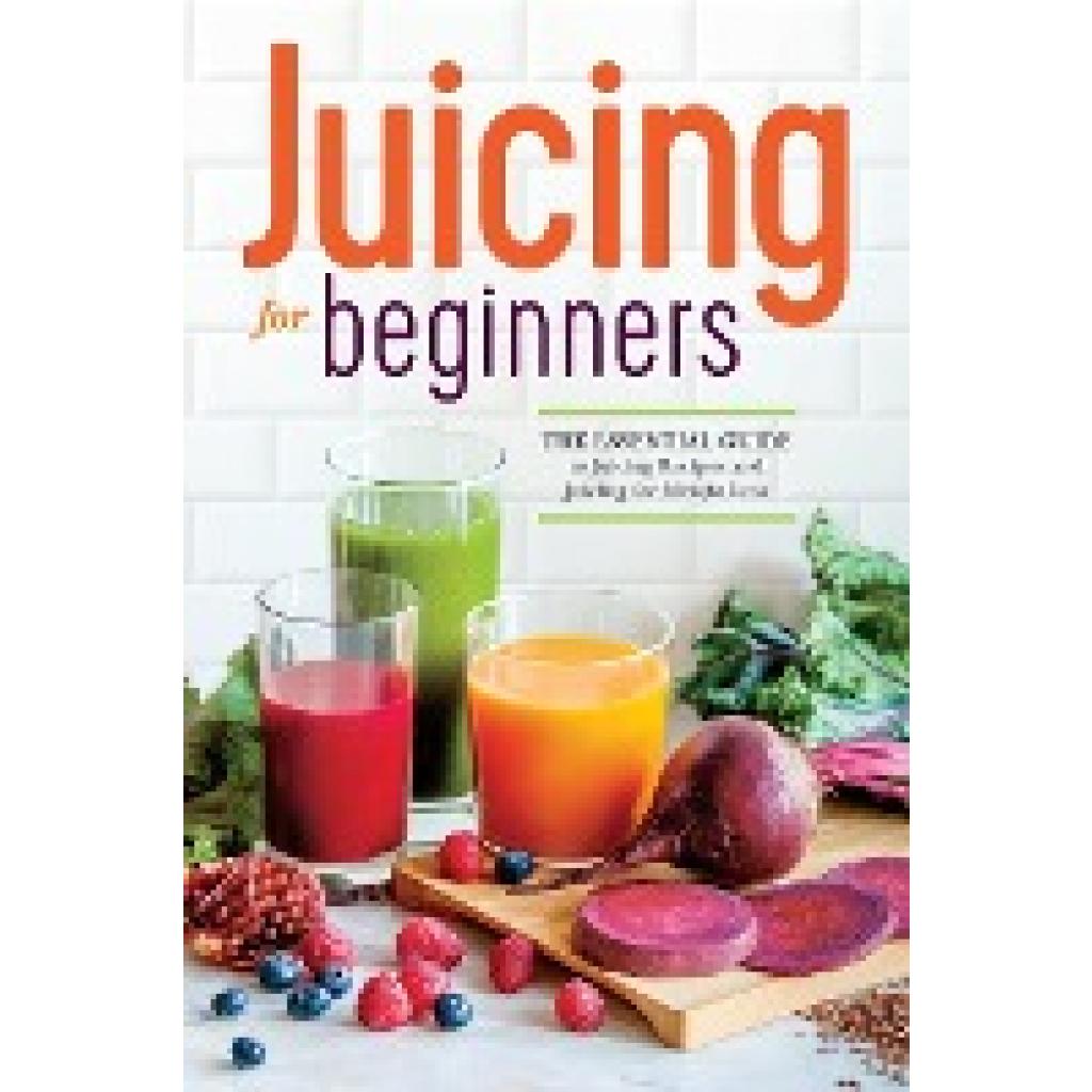 Callisto Publishing: Juicing for Beginners: The Essential Guide to Juicing Recipes and Juicing for Weight Loss