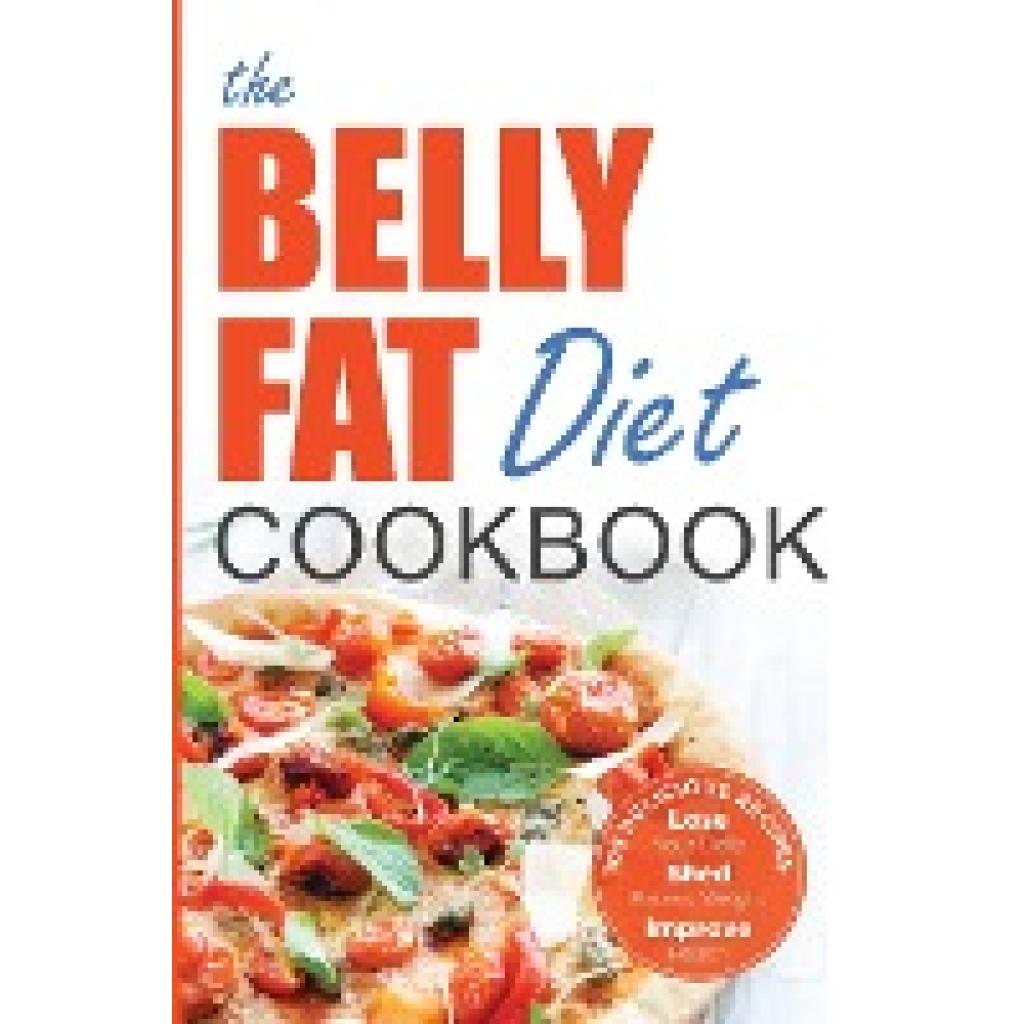 Chatham, John: The Belly Fat Diet Cookbook: 105 Easy and Delicious Recipes to Lose Your Belly, Shed Excess Weight, Impro