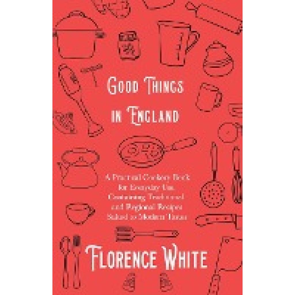 White, Florence: Good Things in England - A Practical Cookery Book for Everyday Use, Containing Traditional and Regional
