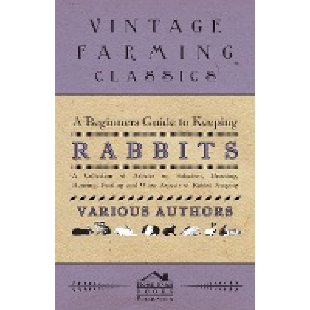 Various: A Beginners Guide to Keeping Rabbits - A Collection of Articles on Selection, Breeding, Housing, Feeding and Ot