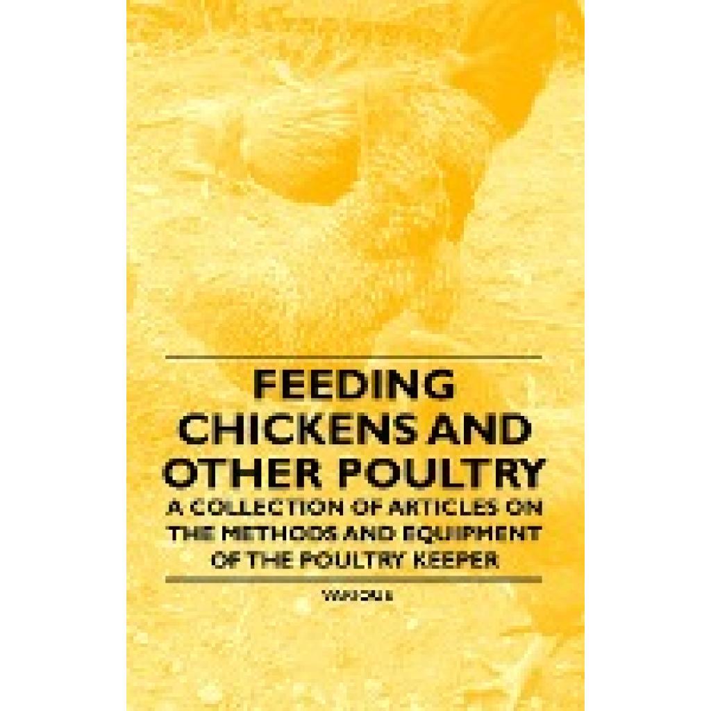 Various: Feeding Chickens and Other Poultry - A Collection of Articles on the Methods and Equipment of the Poultry Keepe