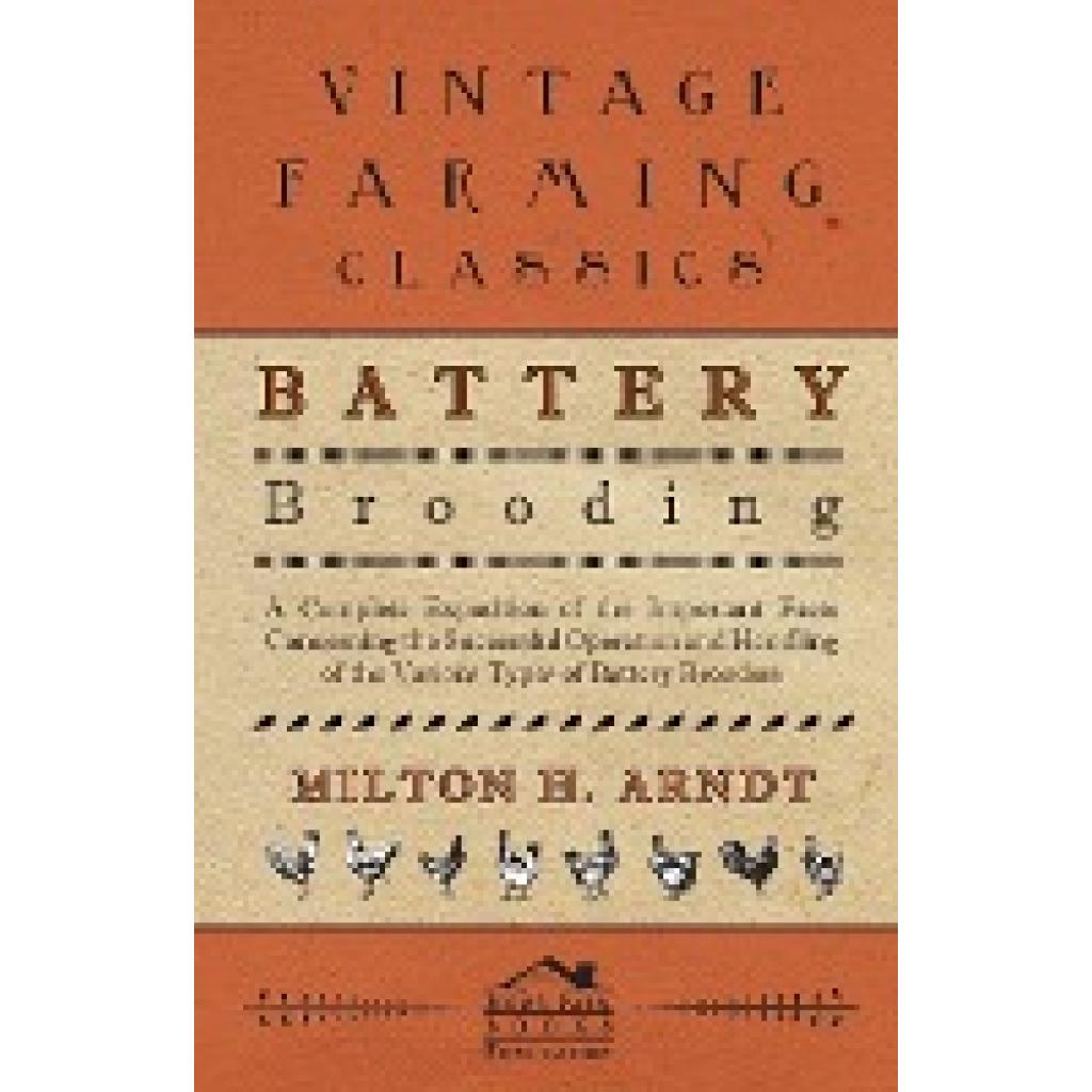 Arndt, Milton H.: Battery Brooding - A Complete Exposition of the Important Facts Concerning the Successful Operation an