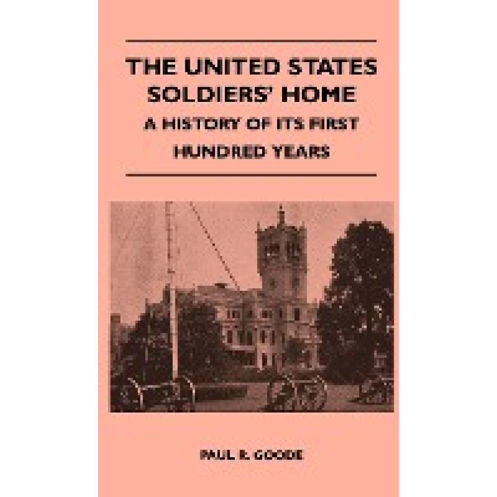 Goode, Paul R.: The United States Soldiers' Home - A History of Its First Hundred Years