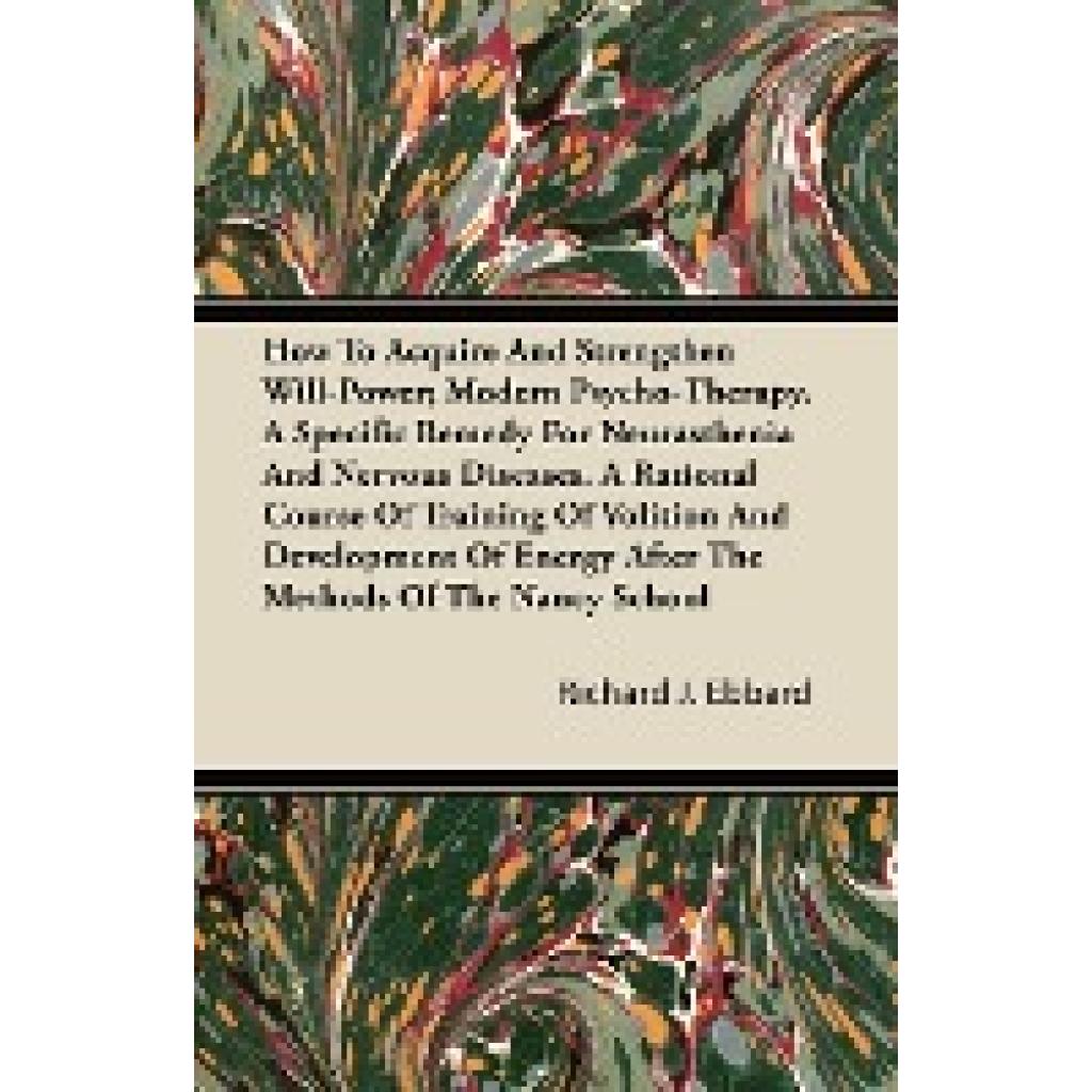 Ebbard, Richard J.: How to Acquire and Strengthen Will-Power - Modern Psycho-Therapy - A Specific Remedy for Neurastheni