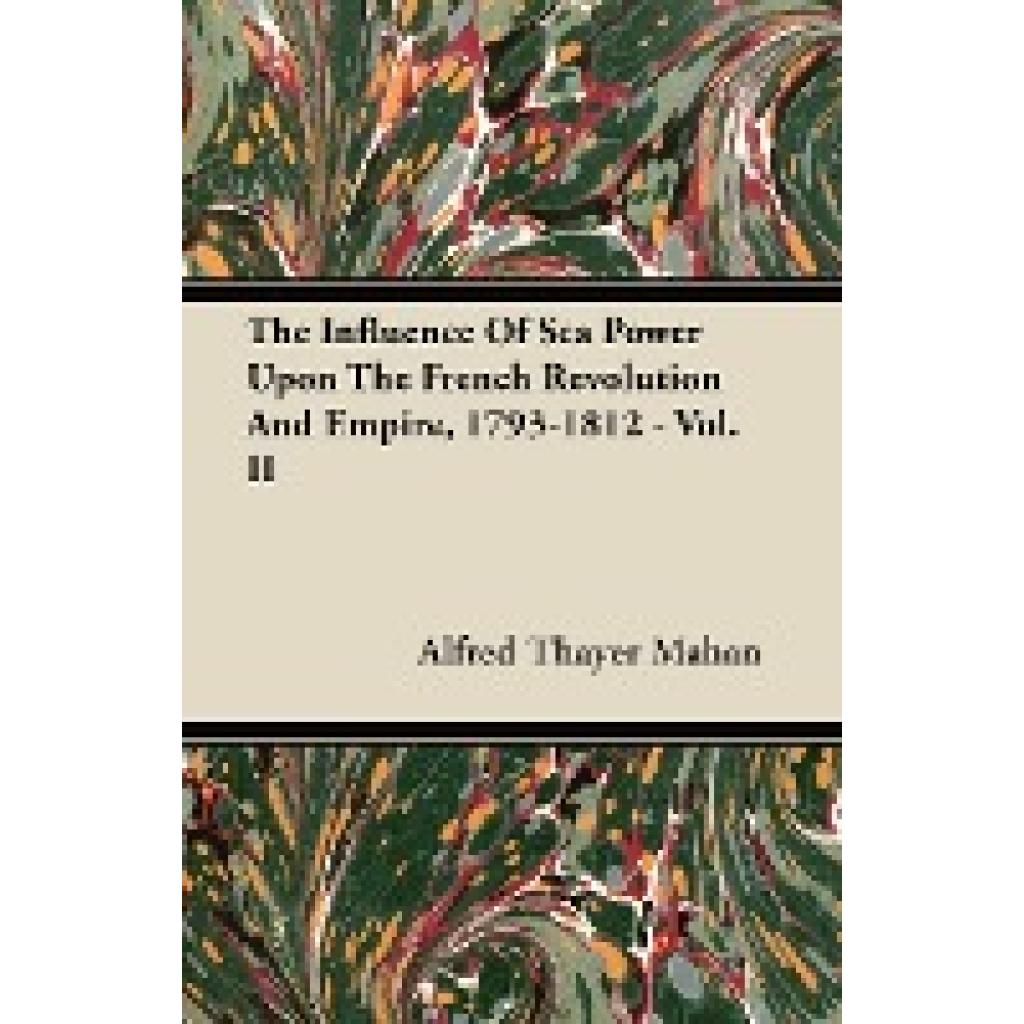 Mahan, Alfred Thayer: The Influence of Sea Power Upon the French Revolution and Empire, 1793-1812 - Vol. II