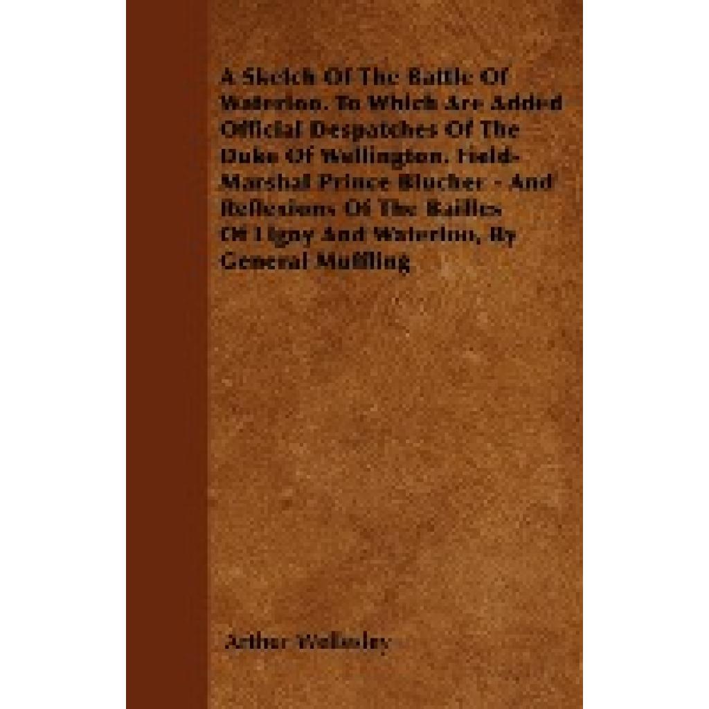 Wellesley, Arthur: A Sketch of the Battle of Waterloo. to Which Are Added Official Despatches of the Duke of Wellington,