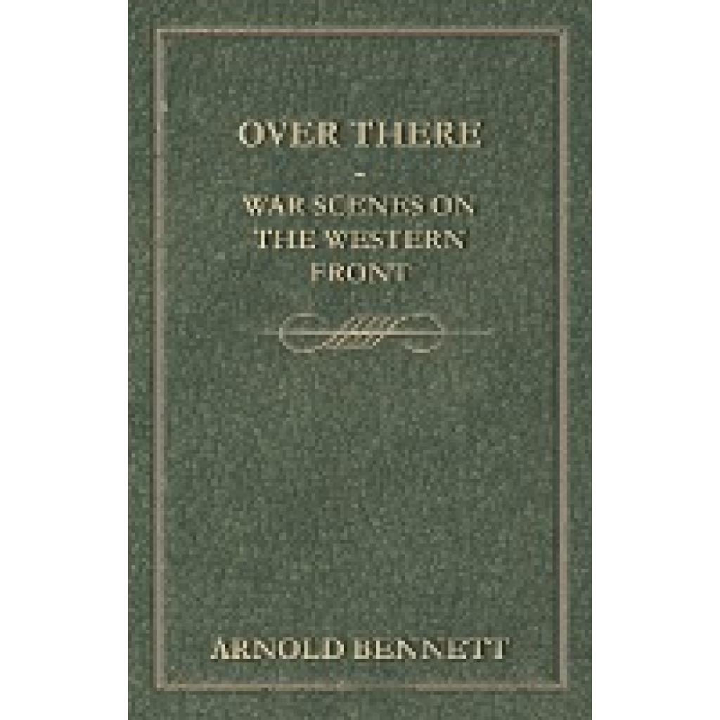 Bennett, Arnold: Over There - War Scenes on the Western Front