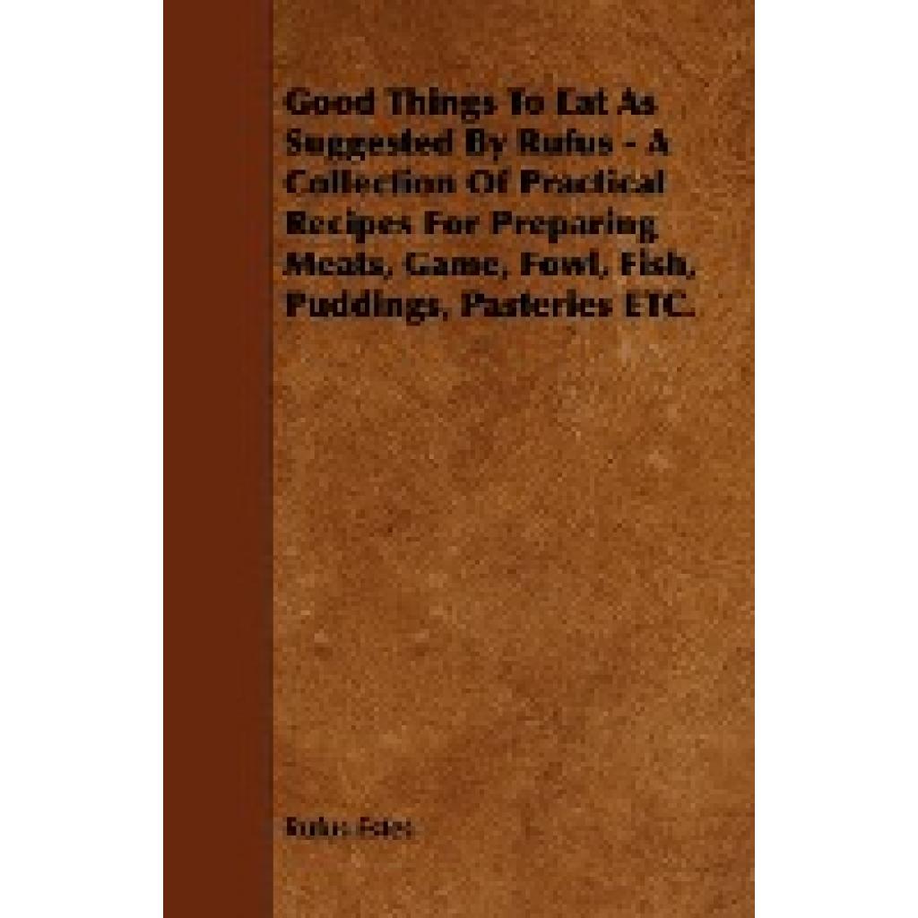 Estes, Rufus: Good Things to Eat as Suggested by Rufus - A Collection of Practical Recipes for Preparing Meats, Game, Fo