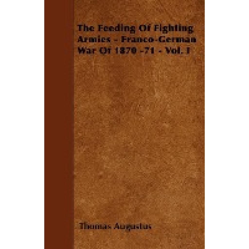 Augustus, Thomas: The Feeding of Fighting Armies - Franco-German War of 1870 -71 - Vol. I