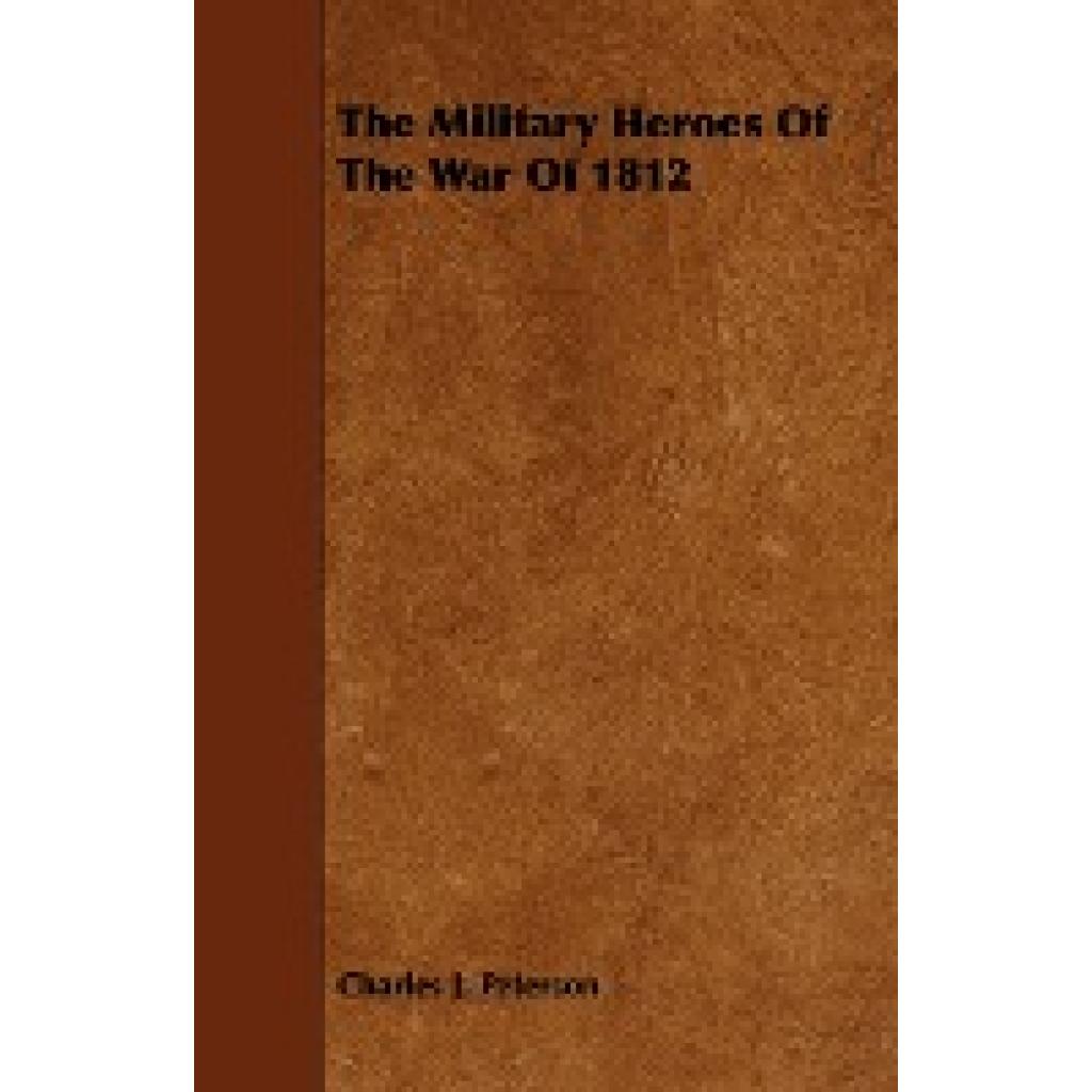 Peterson, Charles J.: The Military Heroes of the War of 1812