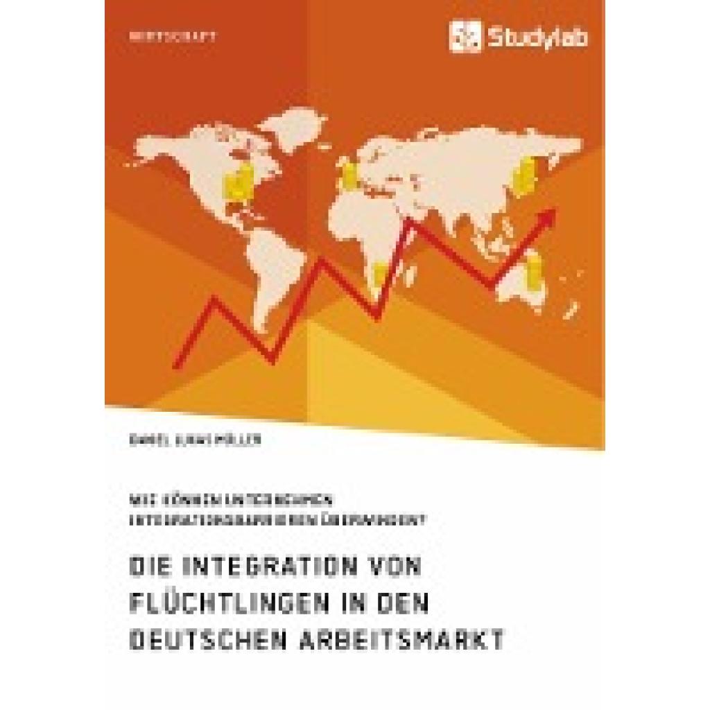 Müller, Daniel Lukas: Die Integration von Flüchtlingen in den deutschen Arbeitsmarkt. Wie können Unternehmen Integration