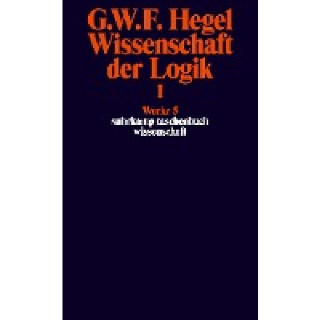 Hegel, Georg Wilhelm Friedrich: Wissenschaft der Logik I. Erster Teil. Die objektive Logik. Erstes Buch