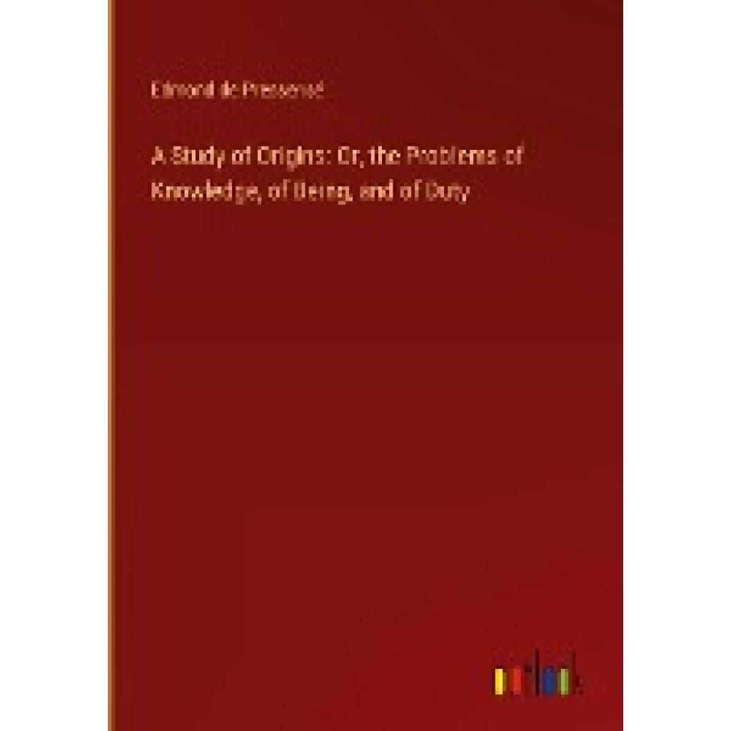 Pressensé, Edmond De: A Study of Origins: Or, the Problems of Knowledge, of Being, and of Duty