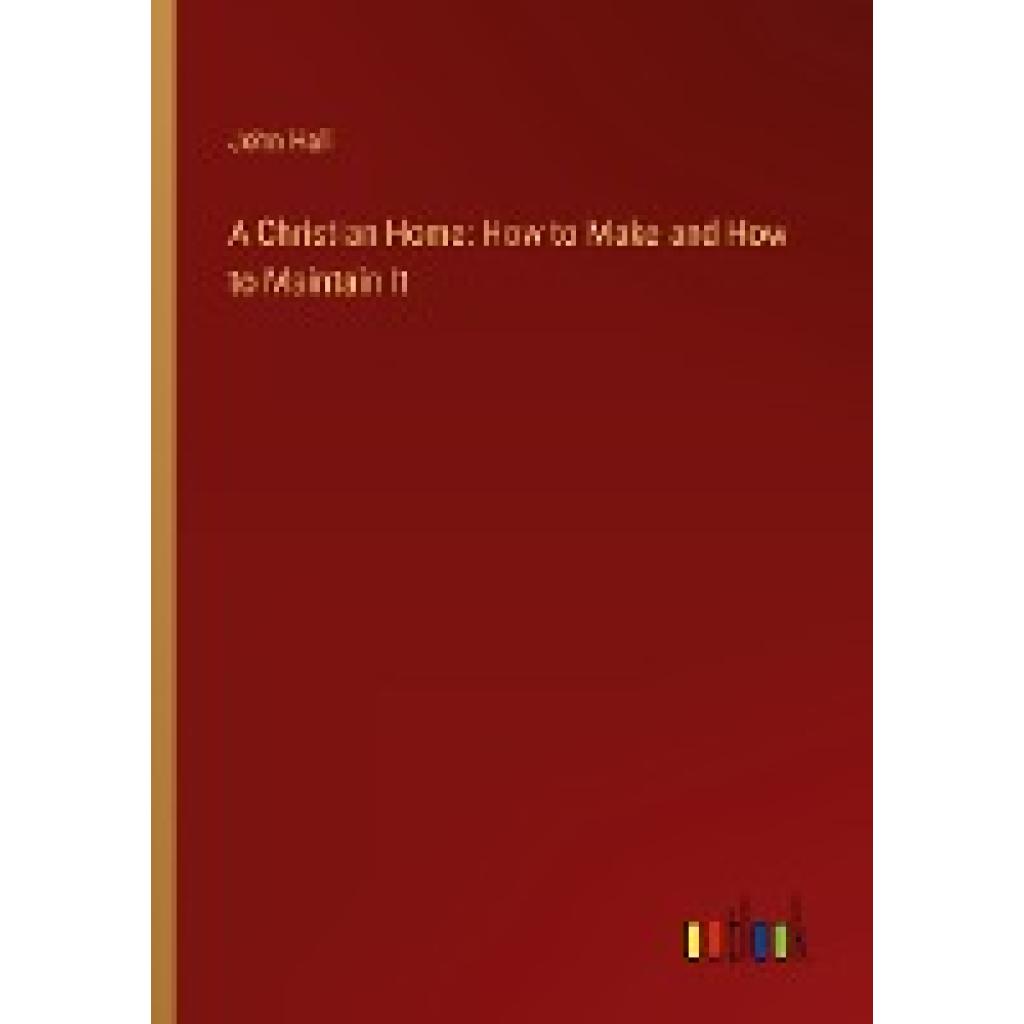 Hall, John: A Christian Home: How to Make and How to Maintain It