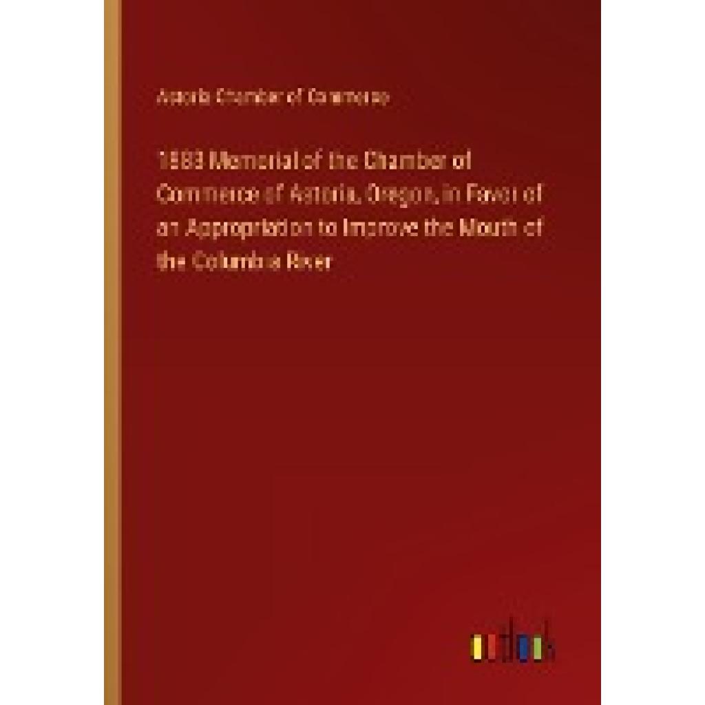 Astoria Chamber of Commerce: 1883 Memorial of the Chamber of Commerce of Astoria, Oregon, in Favor of an Appropriation t