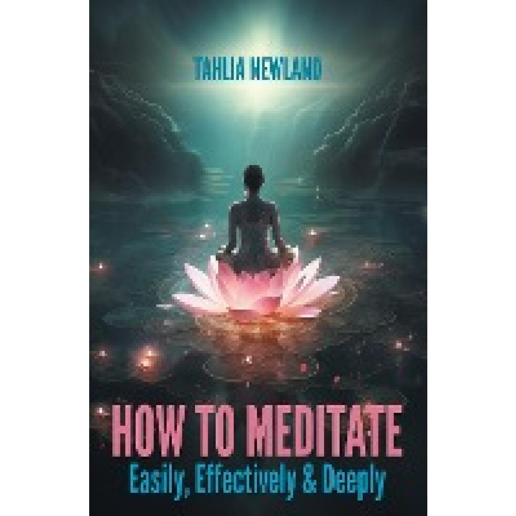 Newland, Tahlia: How to Meditate Easily, Effectively & Deeply