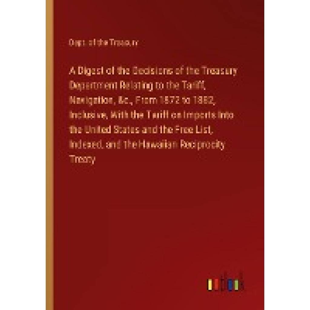 Dept. of the Treasury: A Digest of the Decisions of the Treasury Department Relating to the Tariff, Navigation, &c., Fro