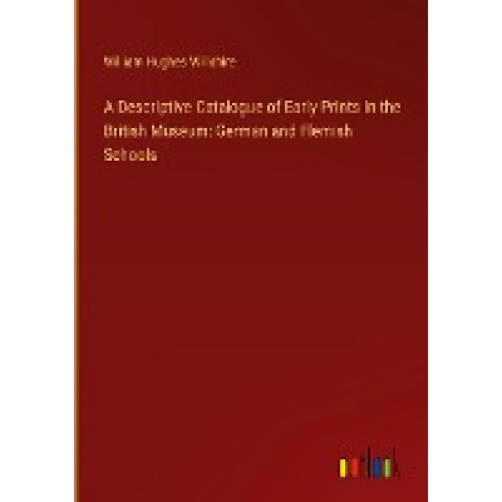 Willshire, William Hughes: A Descriptive Catalogue of Early Prints in the British Museum: German and Flemish Schools