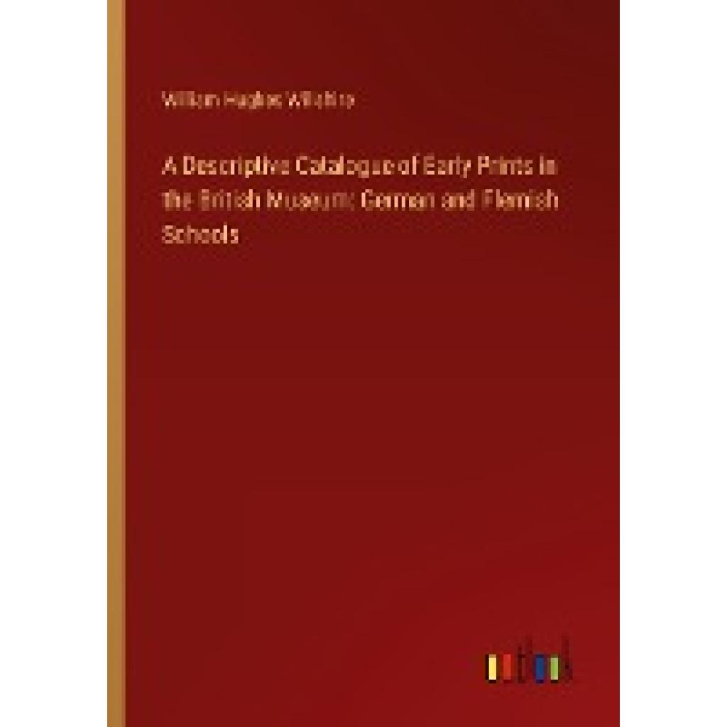 Willshire, William Hughes: A Descriptive Catalogue of Early Prints in the British Museum: German and Flemish Schools