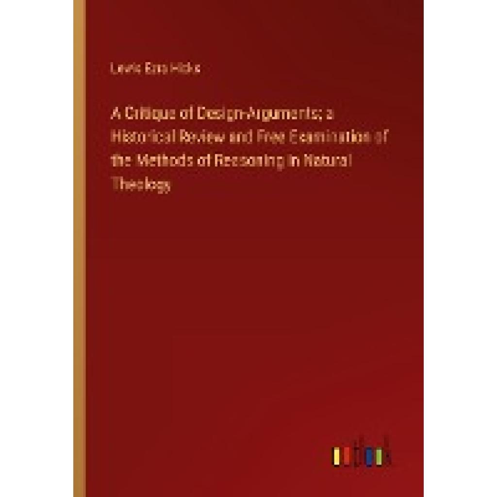 Hicks, Lewis Ezra: A Critique of Design-Arguments; a Historical Review and Free Examination of the Methods of Reasoning 