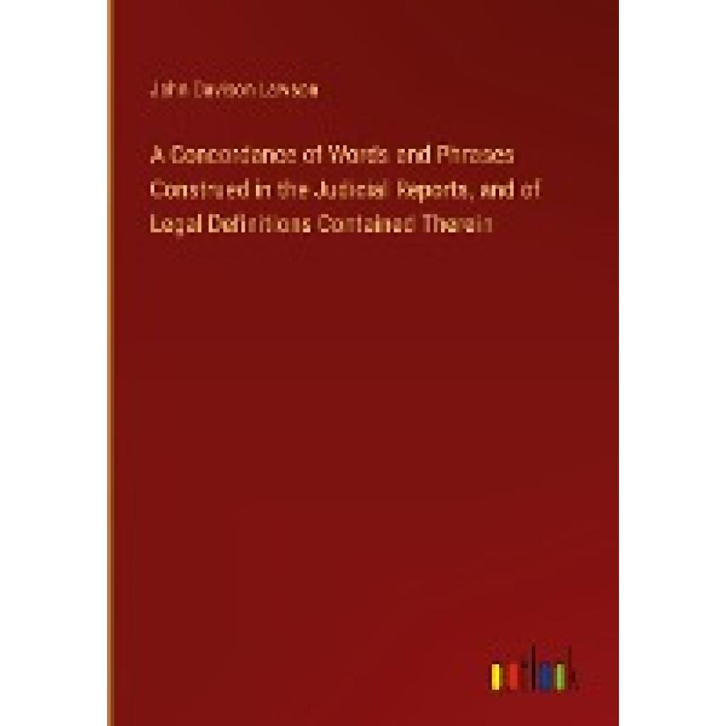 Lawson, John Davison: A Concordance of Words and Phrases Construed in the Judicial Reports, and of Legal Definitions Con