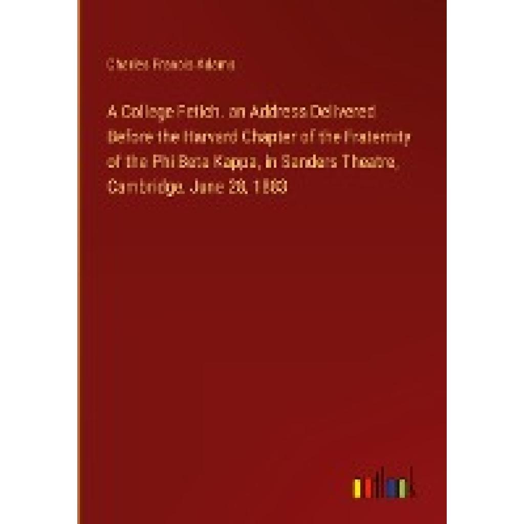 Adams, Charles Francis: A College Fetich. an Address Delivered Before the Harvard Chapter of the Fraternity of the Phi B