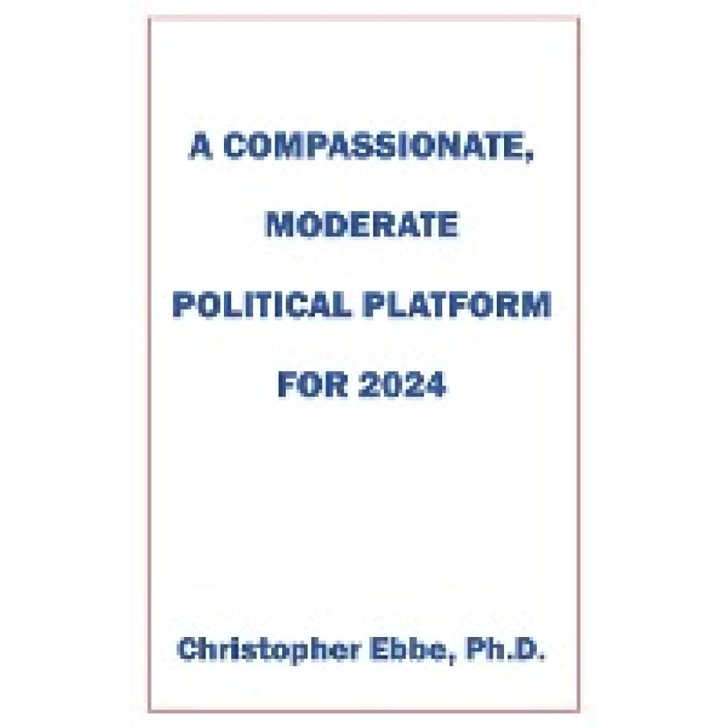 Ebbe, Christopher: A Compassionate, Moderate Political Platform for 2024