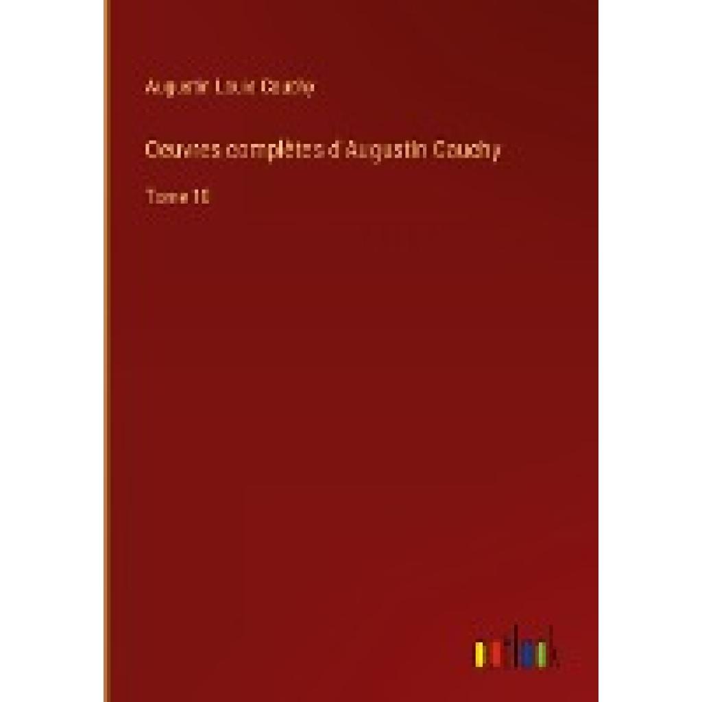 Cauchy, Augustin Louis: Oeuvres complètes d'Augustin Cauchy