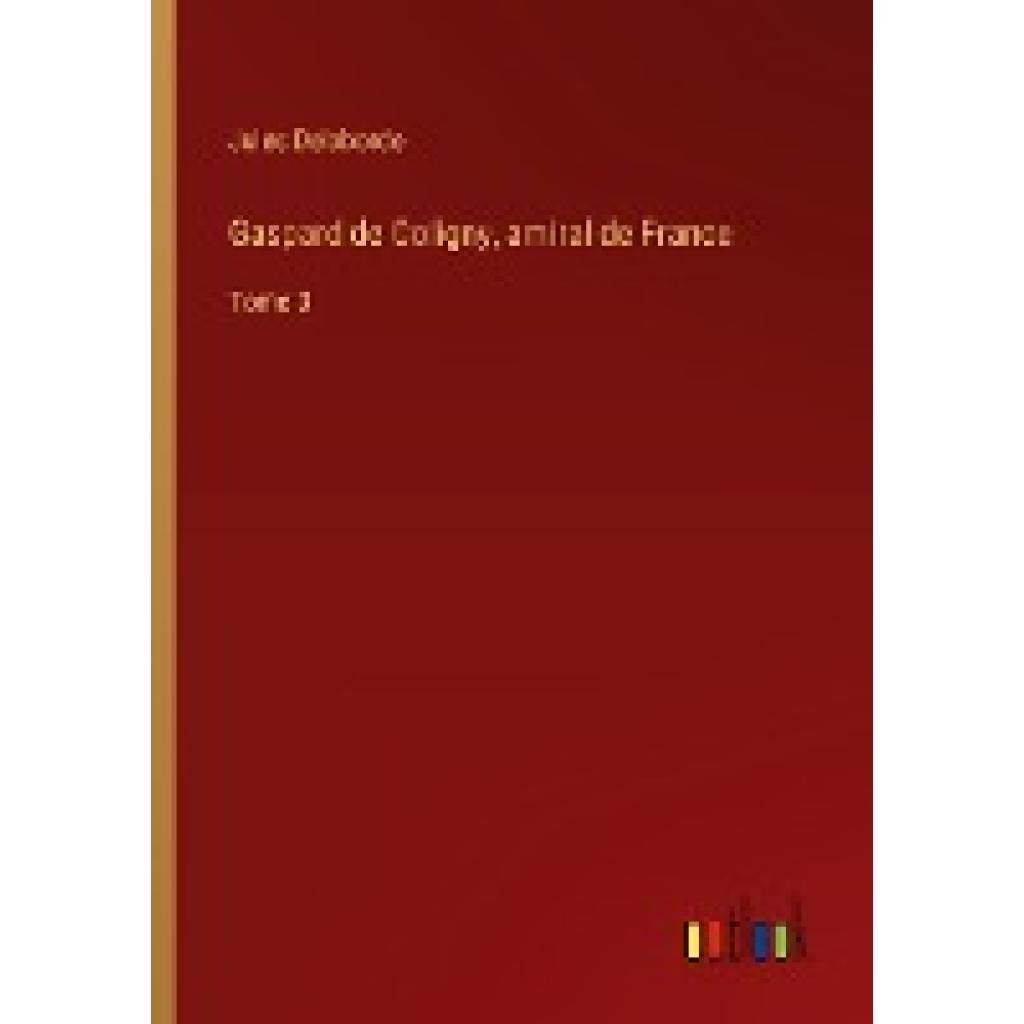 Delaborde, Jules: Gaspard de Coligny, amiral de France