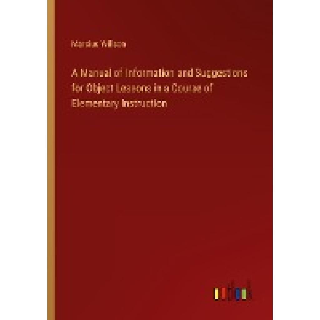 Willson, Marcius: A Manual of Information and Suggestions for Object Lessons in a Course of Elementary Instruction