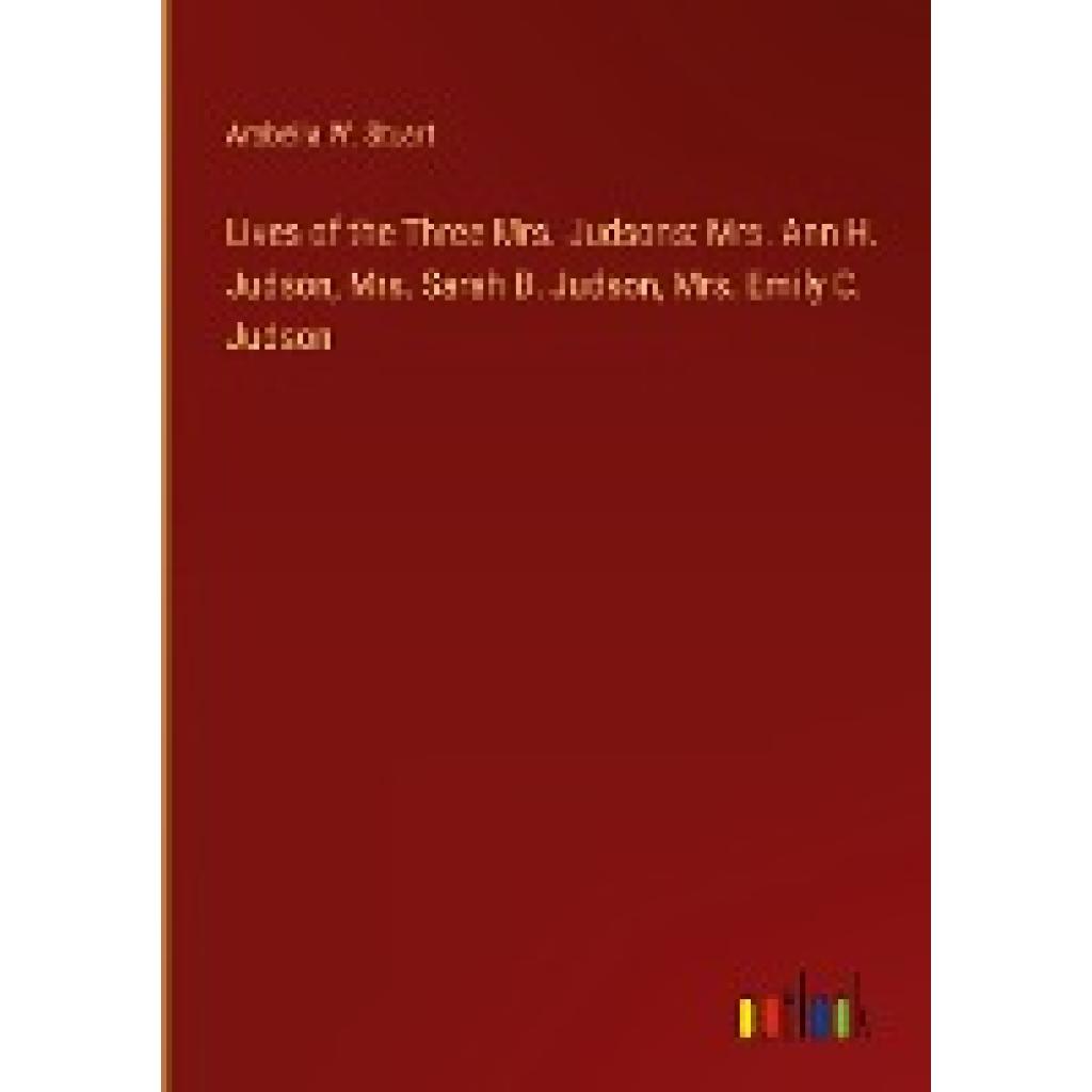 Stuart, Arabella W.: Lives of the Three Mrs. Judsons: Mrs. Ann H. Judson, Mrs. Sarah B. Judson, Mrs. Emily C. Judson