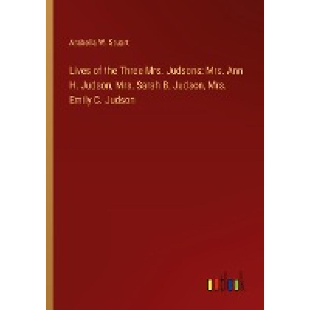 Stuart, Arabella W.: Lives of the Three Mrs. Judsons: Mrs. Ann H. Judson, Mrs. Sarah B. Judson, Mrs. Emily C. Judson