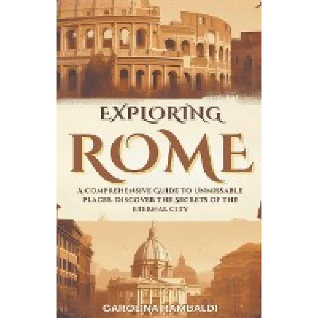 Rambaldi, Carolina: Exploring Rome - A Comprehensive Guide to Unmissable Places. Discover the Secrets of the Eternal Cit