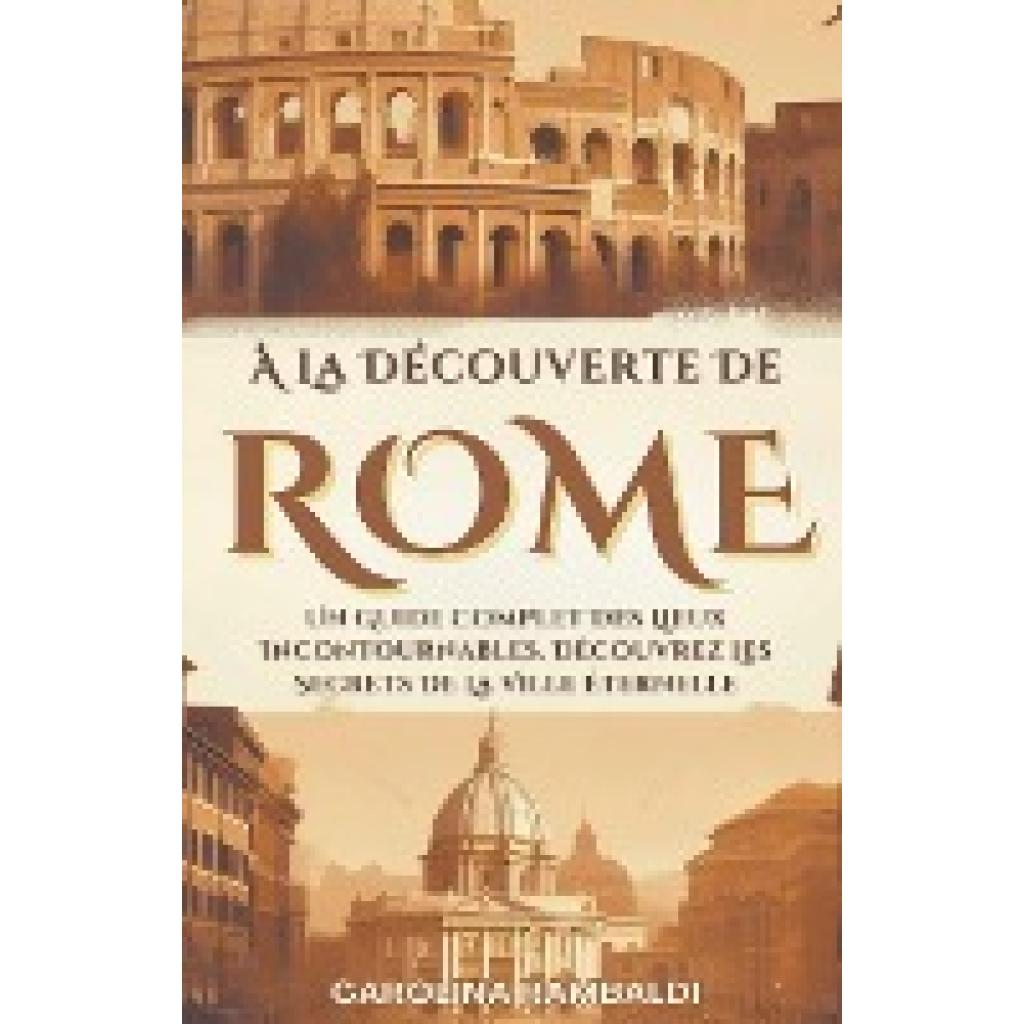 Rambaldi, Carolina: À La Découverte De Rome - Un Guide Complet Des Lieux Incontournables. Découvrez Les Secrets De La Vi