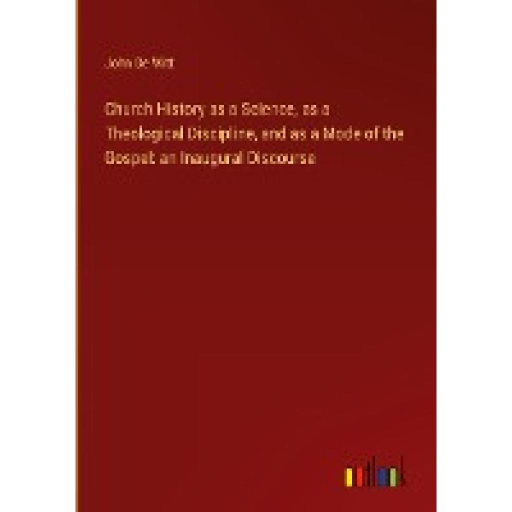 De Witt, John: Church History as a Science, as a Theological Discipline, and as a Mode of the Gospel: an Inaugural Disco