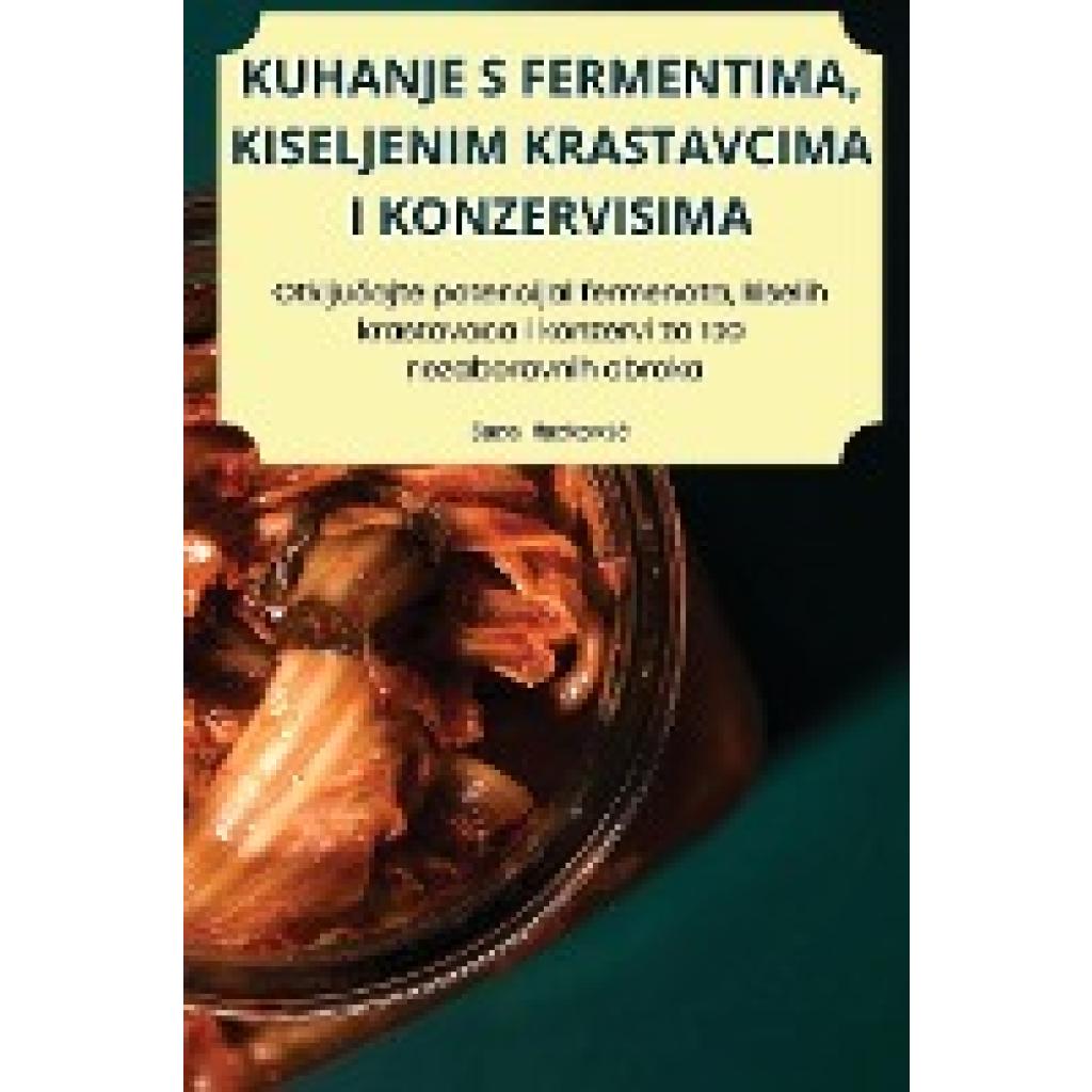 Sara Markovi¿: KUHANJE S FERMENTIMA, KISELJENIM KRASTAVCIMA I KONZERVISIMA