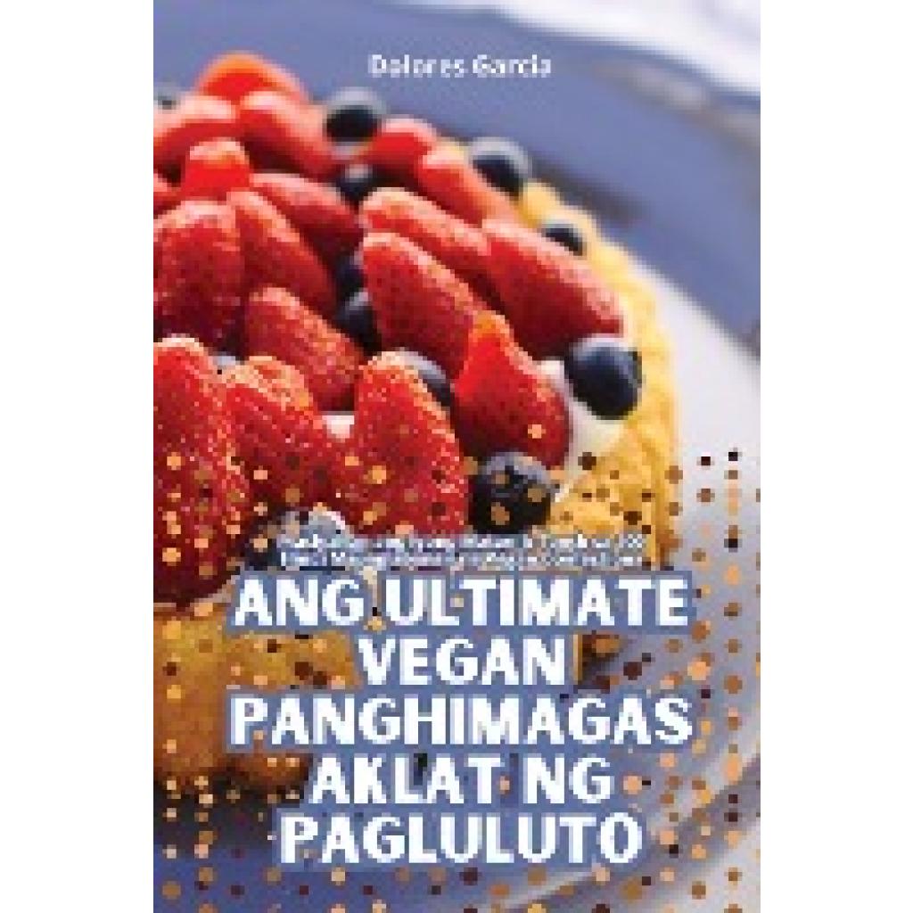 Dolores Garcia: ANG ULTIMATE VEGAN PANGHIMAGAS AKLAT NG PAGLULUTO