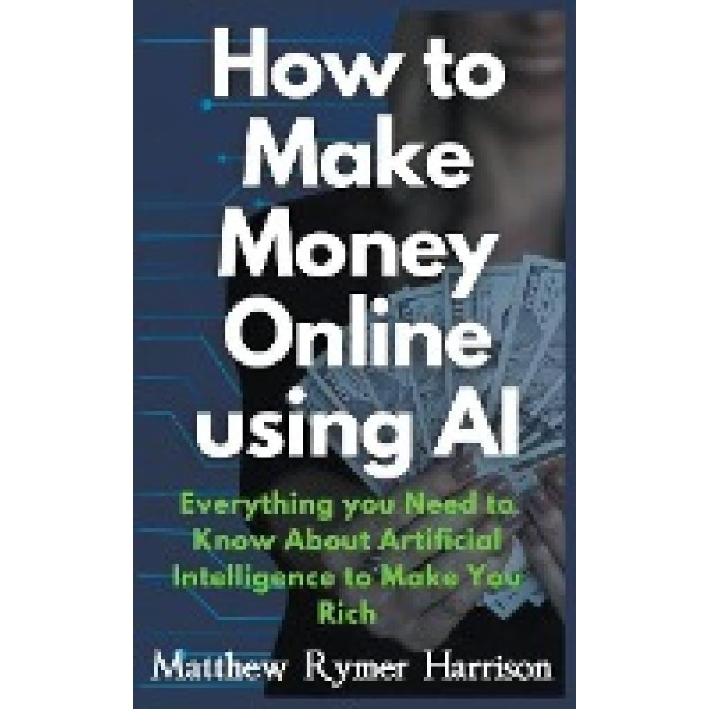 Harrison, Matthew Rymer: How to Make Money Online Using AI Everything you Need to Know About Artificial Intelligence to 