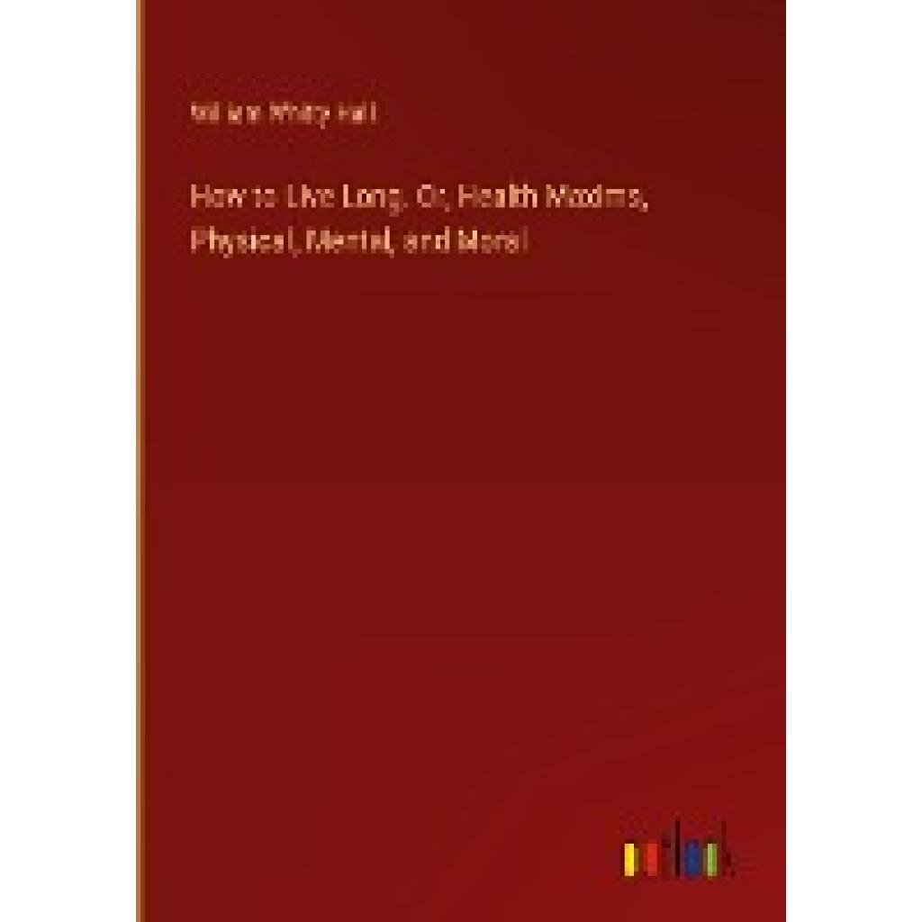 Hall, William Whitty: How to Live Long. Or, Health Maxims, Physical, Mental, and Moral