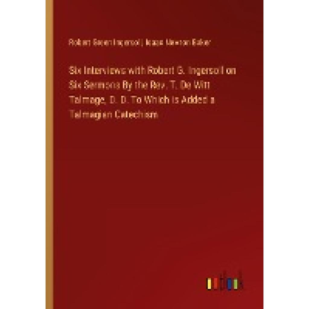 Ingersoll, Robert Green: Six Interviews with Robert G. Ingersoll on Six Sermons By the Rev. T. De Witt Talmage, D. D. To