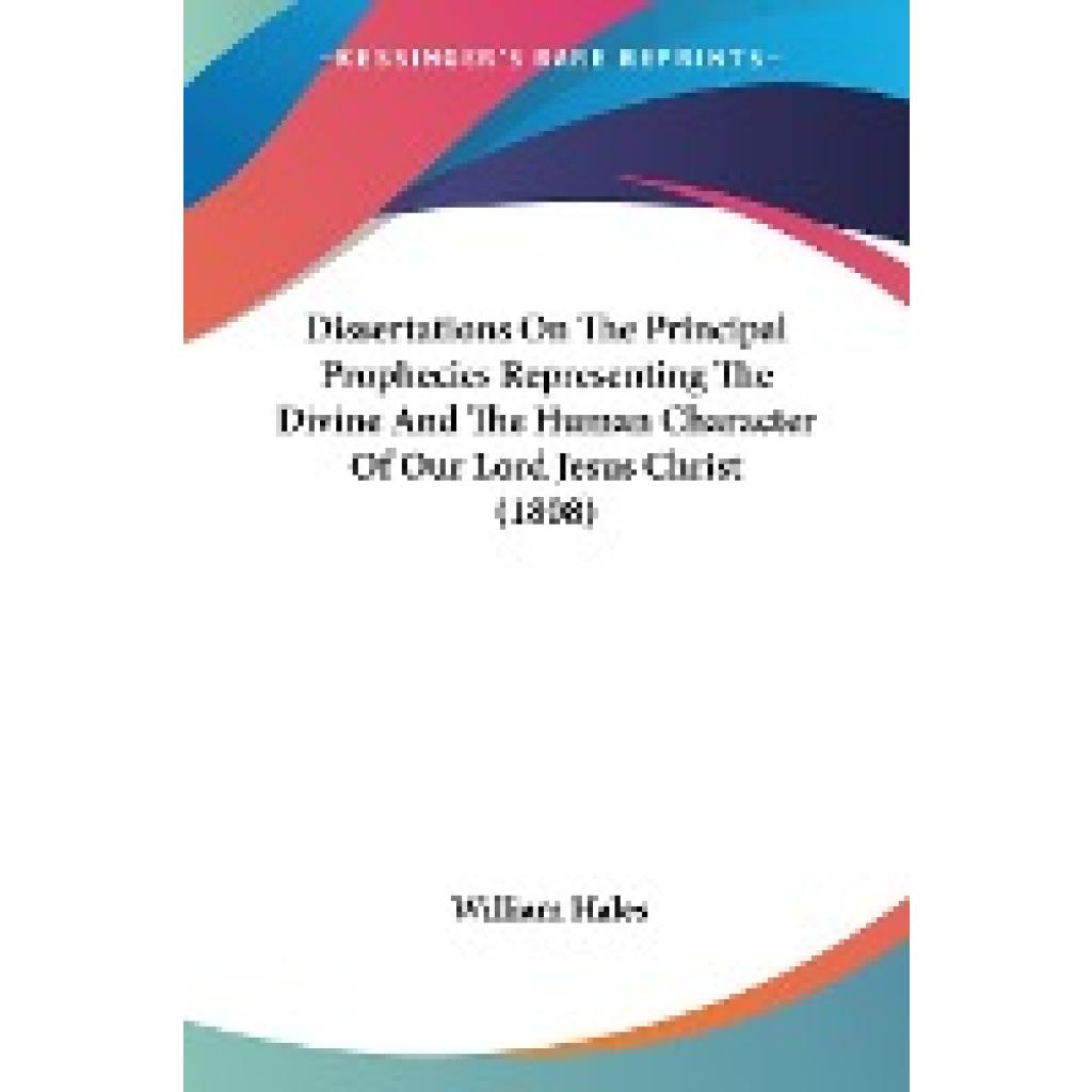 Hales, William: Dissertations On The Principal Prophecies Representing The Divine And The Human Character Of Our Lord Je