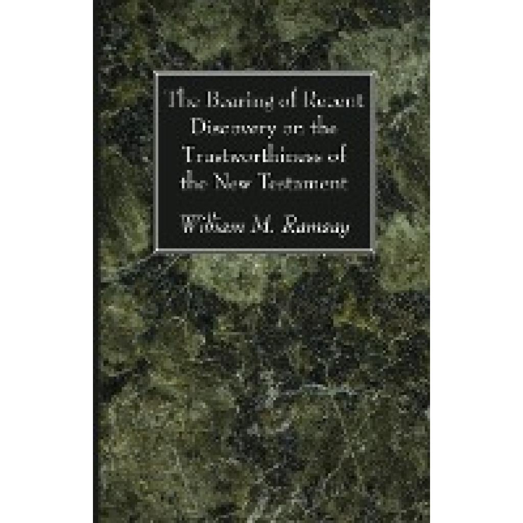 Ramsay, William M.: The Bearing of Recent Discovery on the Trustworthiness of the New Testament