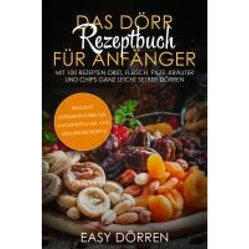 Dörren, Easy: Das Dörr Rezeptbuch für Anfänger: Mit 100 Rezepten Obst, Fleisch, Pilze, Kräuter und Chips ganz leicht sel