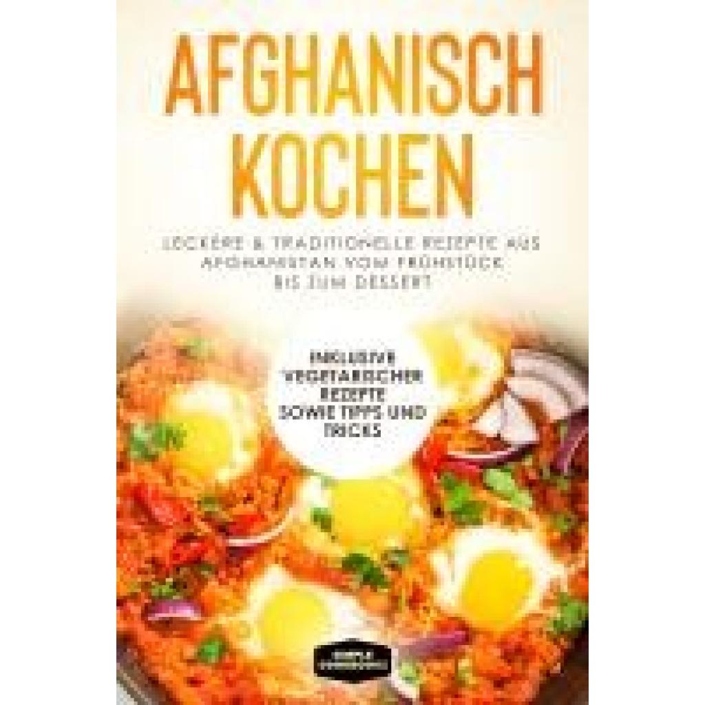 Cookbooks, Simple: Afghanisch kochen: Leckere & traditionelle Rezepte aus Afghanistan vom Frühstück bis zum Dessert - In